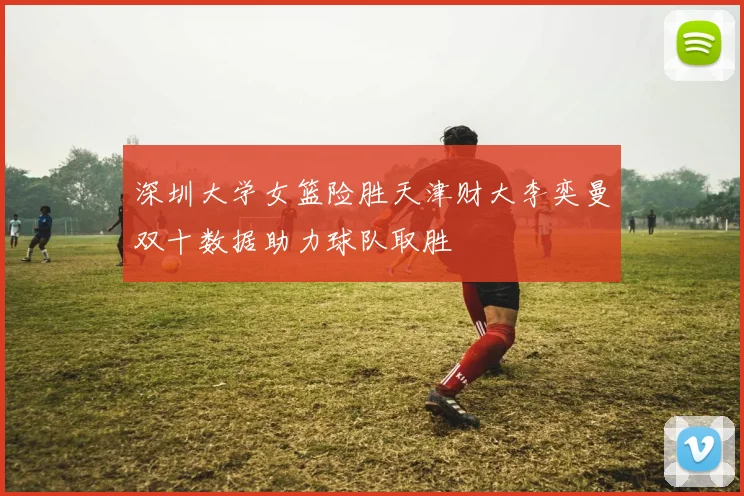 深圳大学女篮险胜天津财大李奕曼双十数据助力球队取胜