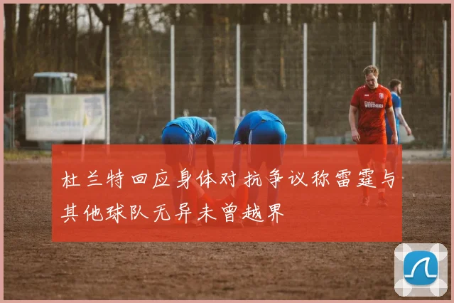 杜兰特回应身体对抗争议称雷霆与其他球队无异未曾越界