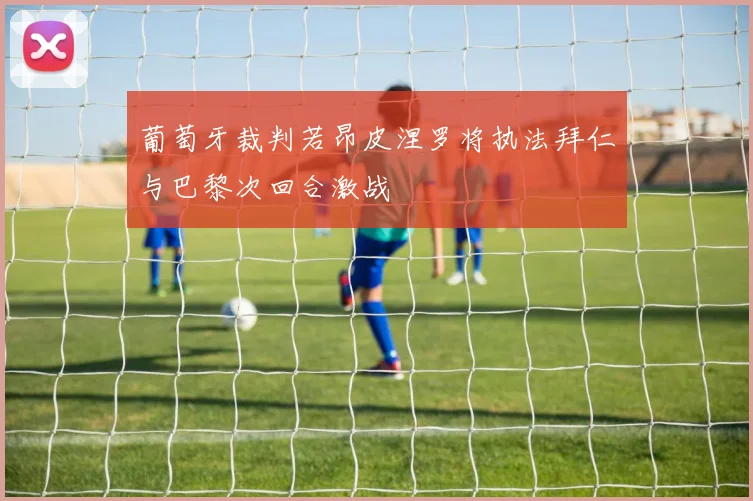 葡萄牙裁判若昂皮涅罗将执法拜仁与巴黎次回合激战