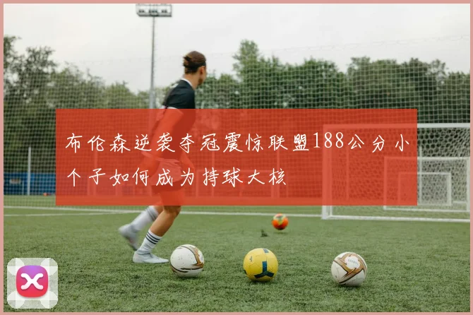 布伦森逆袭夺冠震惊联盟188公分小个子如何成为持球大核