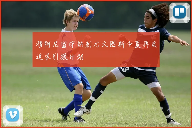 穆阿尼留守热刺尤文图斯今夏再度追求引援计划