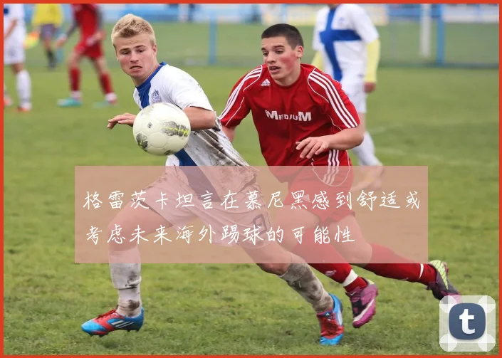 格雷茨卡坦言在慕尼黑感到舒适或考虑未来海外踢球的可能性