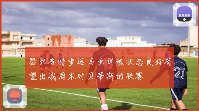 瑟尔洛特重返马竞训练状态良好有望出战周末对贝蒂斯的联赛