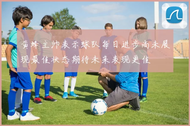 黄蜂主帅表示球队每日进步尚未展现最佳状态期待未来表现更佳