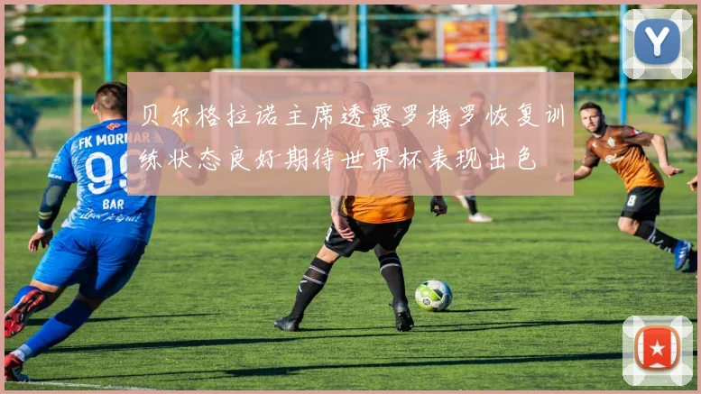 贝尔格拉诺主席透露罗梅罗恢复训练状态良好期待世界杯表现出色
