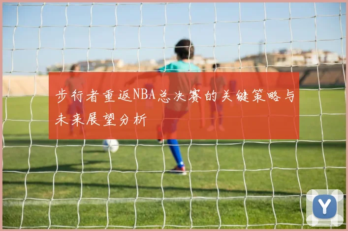 步行者重返NBA总决赛的关键策略与未来展望分析