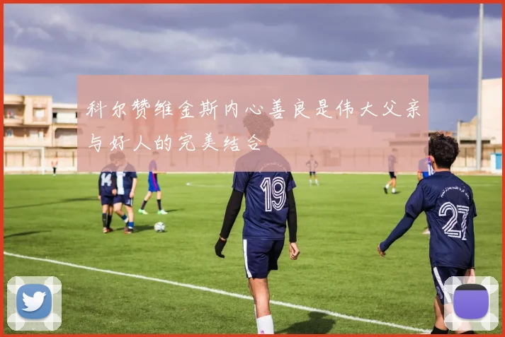 科尔赞维金斯内心善良是伟大父亲与好人的完美结合