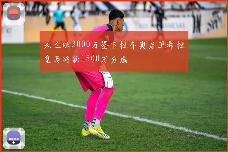 米兰以3000万签下拉齐奥后卫希拉皇马将获1500万分成