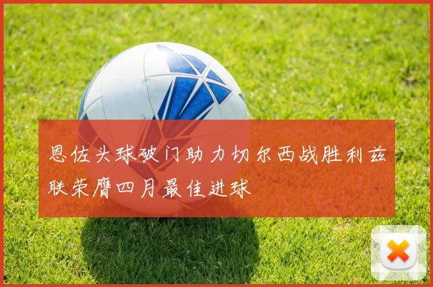 恩佐头球破门助力切尔西战胜利兹联荣膺四月最佳进球