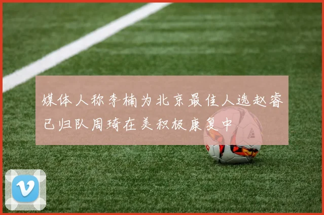 媒体人称李楠为北京最佳人选赵睿已归队周琦在美积极康复中
