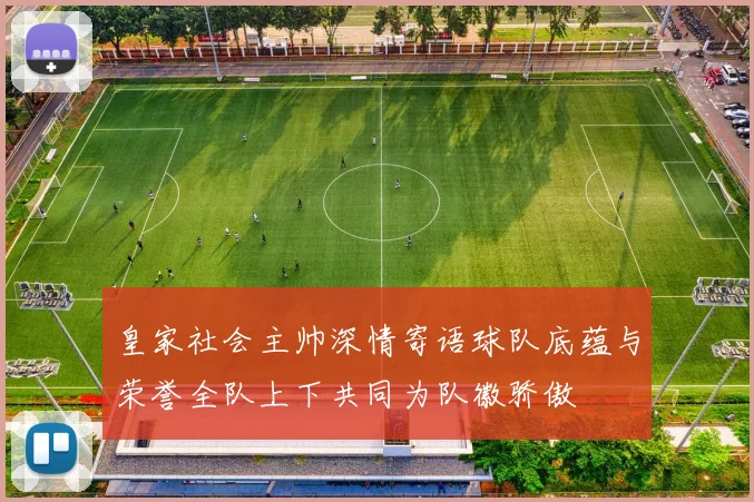 皇家社会主帅深情寄语球队底蕴与荣誉全队上下共同为队徽骄傲