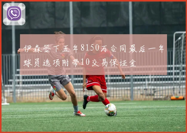 伊森签下五年8150万合同最后一年球员选项附带10交易保证金