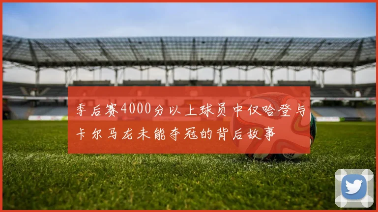 季后赛4000分以上球员中仅哈登与卡尔马龙未能夺冠的背后故事