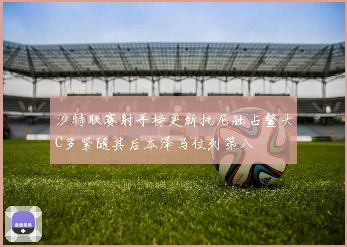 沙特联赛射手榜更新托尼独占鳌头C罗紧随其后本泽马位列第八