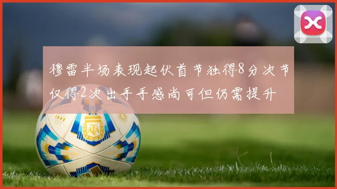 穆雷半场表现起伏首节独得8分次节仅得2次出手手感尚可但仍需提升