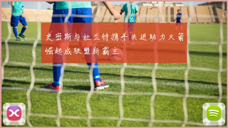 史密斯与杜兰特携手共进助力火箭崛起成联盟新霸主