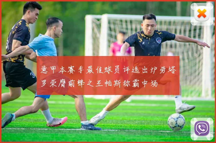 意甲本赛季最佳球员评选出炉劳塔罗荣膺前锋之王帕斯称霸中场